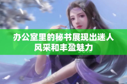 办公室里的秘书展现出迷人风采和丰盈魅力