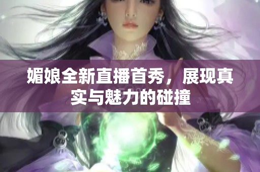媚娘全新直播首秀，展现真实与魅力的碰撞