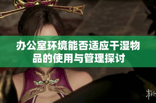 办公室环境能否适应干湿物品的使用与管理探讨