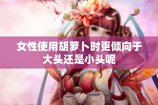 女性使用胡萝卜时更倾向于大头还是小头呢