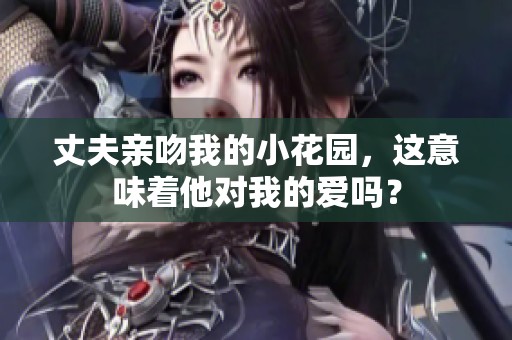 丈夫亲吻我的小花园，这意味着他对我的爱吗？