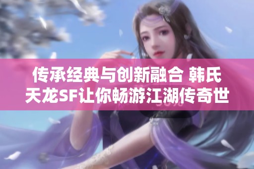 传承经典与创新融合 韩氏天龙SF让你畅游江湖传奇世界