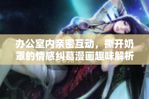 办公室内亲密互动，撕开奶罩的情感纠葛漫画趣味解析