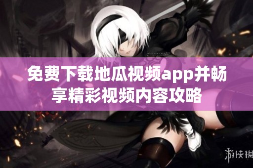 免费下载地瓜视频app并畅享精彩视频内容攻略