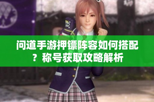 问道手游押镖阵容如何搭配？称号获取攻略解析