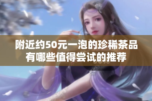 附近约50元一泡的珍稀茶品有哪些值得尝试的推荐
