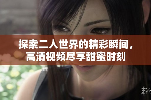 探索二人世界的精彩瞬间，高清视频尽享甜蜜时刻