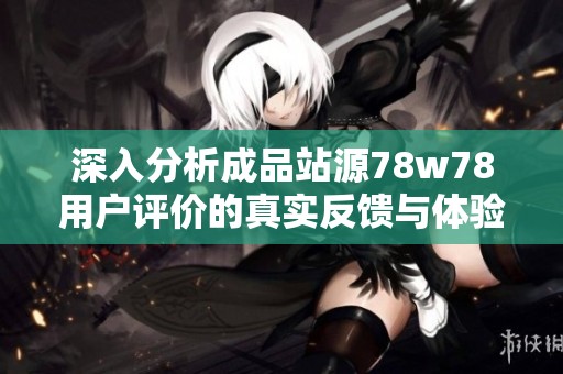 深入分析成品站源78w78用户评价的真实反馈与体验探讨