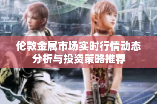 伦敦金属市场实时行情动态分析与投资策略推荐