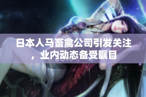 日本人马畜禽公司引发关注，业内动态备受瞩目