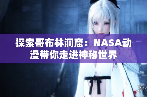 探索哥布林洞窟：NASA动漫带你走进神秘世界