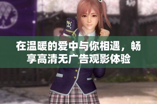 在温暖的爱中与你相遇，畅享高清无广告观影体验