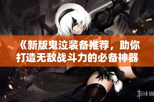 《新版鬼泣装备推荐，助你打造无敌战斗力的必备神器》