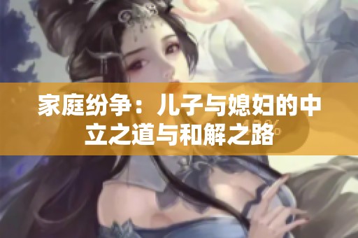 家庭纷争：儿子与媳妇的中立之道与和解之路
