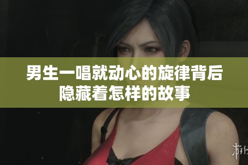 男生一唱就动心的旋律背后隐藏着怎样的故事