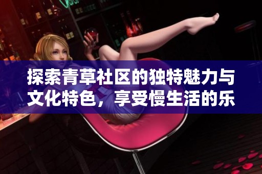 探索青草社区的独特魅力与文化特色，享受慢生活的乐趣