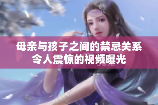母亲与孩子之间的禁忌关系令人震惊的视频曝光