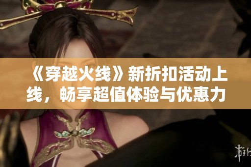 《穿越火线》新折扣活动上线，畅享超值体验与优惠力度