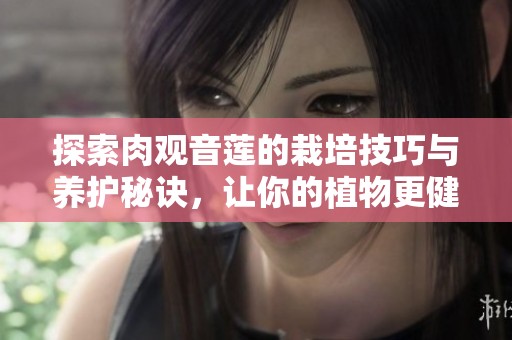 探索肉观音莲的栽培技巧与养护秘诀，让你的植物更健康成长