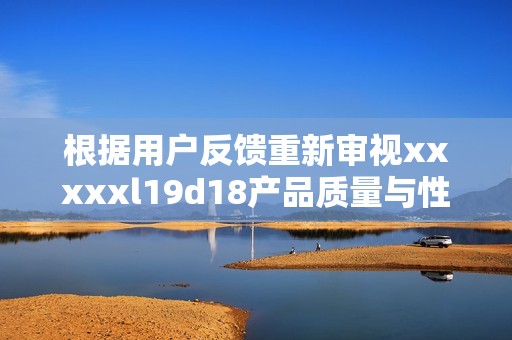 根据用户反馈重新审视xxxxxl19d18产品质量与性能分析