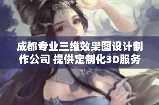 成都专业三维效果图设计制作公司 提供定制化3D服务