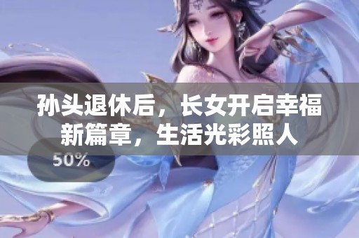 孙头退休后，长女开启幸福新篇章，生活光彩照人