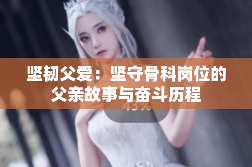 坚韧父爱：坚守骨科岗位的父亲故事与奋斗历程