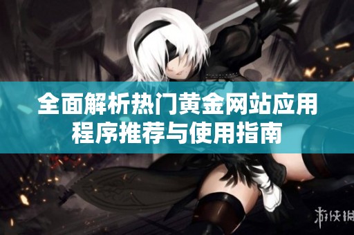 全面解析热门黄金网站应用程序推荐与使用指南