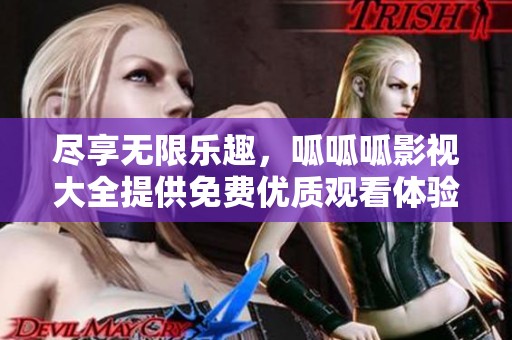 尽享无限乐趣，呱呱呱影视大全提供免费优质观看体验