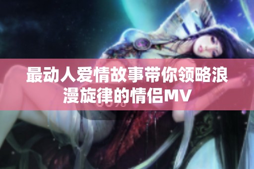 最动人爱情故事带你领略浪漫旋律的情侣MV