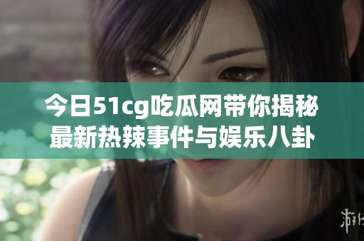 今日51cg吃瓜网带你揭秘最新热辣事件与娱乐八卦