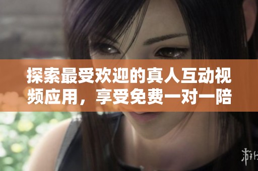探索最受欢迎的真人互动视频应用，享受免费一对一陪聊体验
