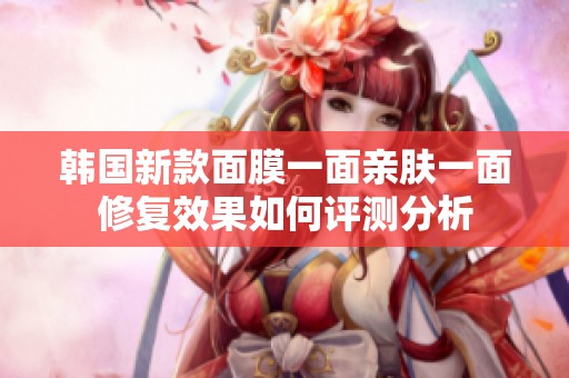 韩国新款面膜一面亲肤一面修复效果如何评测分析