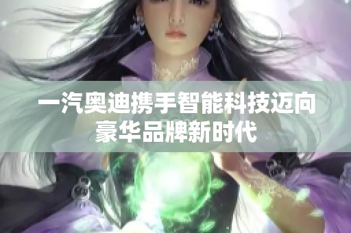 一汽奥迪携手智能科技迈向豪华品牌新时代