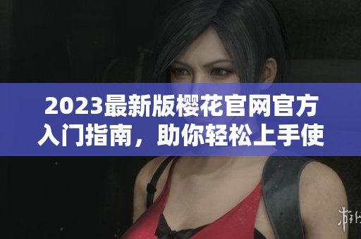 2023最新版樱花官网官方入门指南，助你轻松上手使用