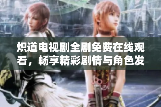 炽道电视剧全剧免费在线观看，畅享精彩剧情与角色发展