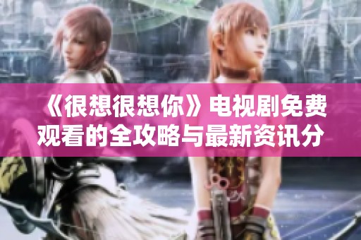《很想很想你》电视剧免费观看的全攻略与最新资讯分享