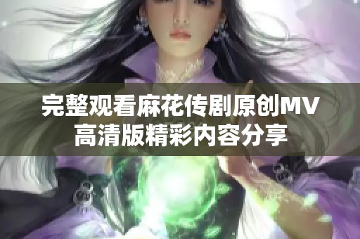 完整观看麻花传剧原创MV高清版精彩内容分享