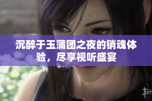 沉醉于玉蒲团之夜的销魂体验，尽享视听盛宴