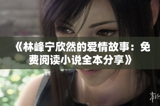 《林峰宁欣然的爱情故事：免费阅读小说全本分享》