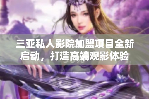 三亚私人影院加盟项目全新启动，打造高端观影体验
