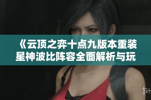 《云顶之弈十点九版本重装星神波比阵容全面解析与玩法技巧》