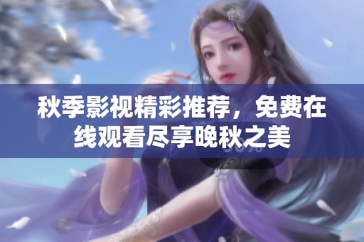 秋季影视精彩推荐，免费在线观看尽享晚秋之美