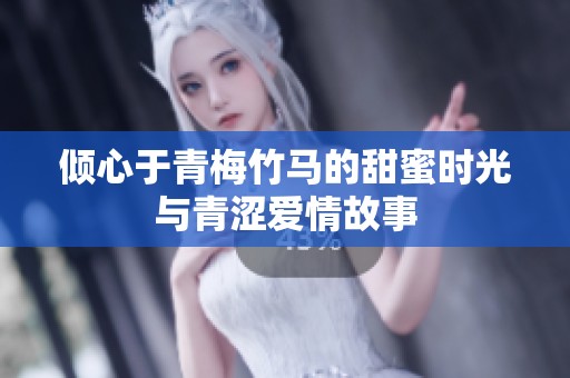 倾心于青梅竹马的甜蜜时光与青涩爱情故事
