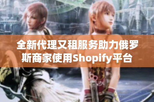 全新代理又租服务助力俄罗斯商家使用Shopify平台