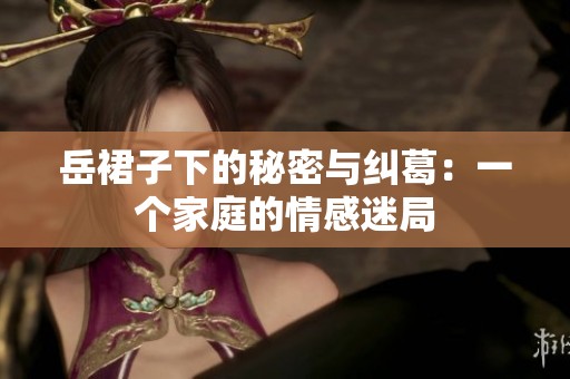 岳裙子下的秘密与纠葛：一个家庭的情感迷局