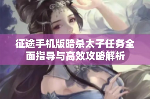 征途手机版暗杀太子任务全面指导与高效攻略解析