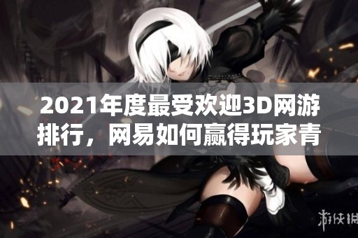 2021年度最受欢迎3D网游排行，网易如何赢得玩家青睐