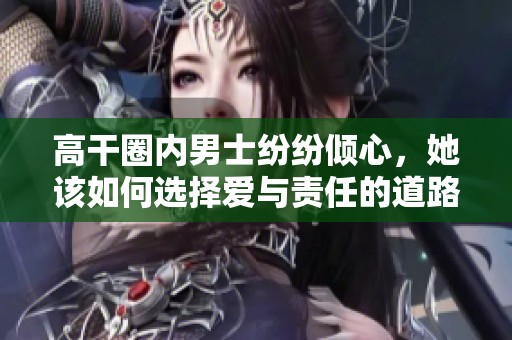 高干圈内男士纷纷倾心，她该如何选择爱与责任的道路