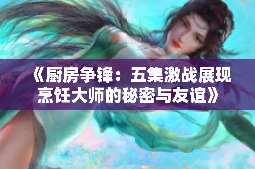 《厨房争锋：五集激战展现烹饪大师的秘密与友谊》
